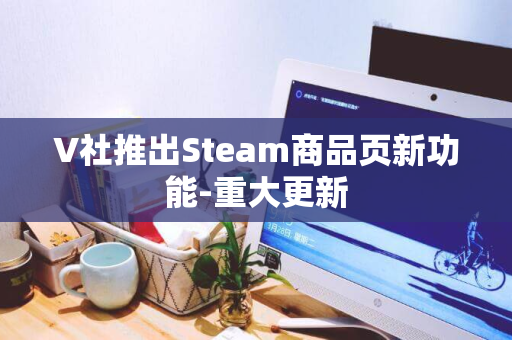 V社推出Steam商品页新功能-重大更新