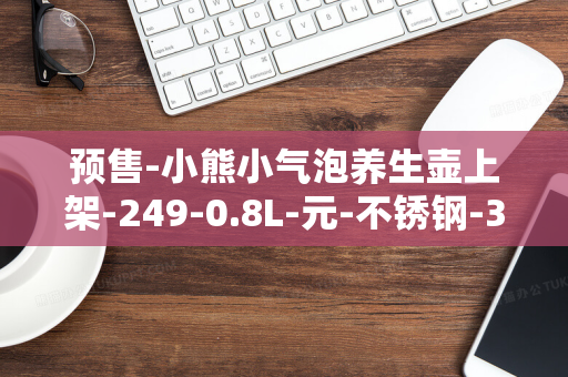 预售-小熊小气泡养生壶上架-249-0.8L-元-不锈钢-316L-容量