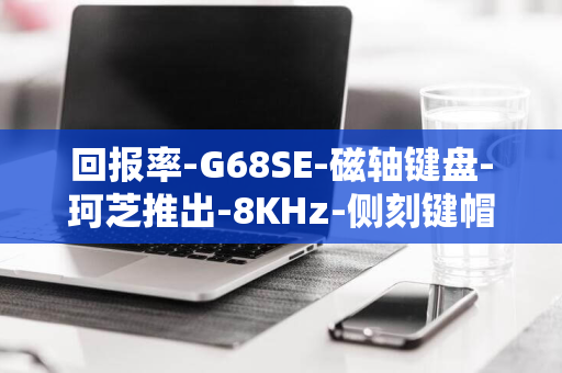 回报率-G68SE-磁轴键盘-珂芝推出-8KHz-侧刻键帽