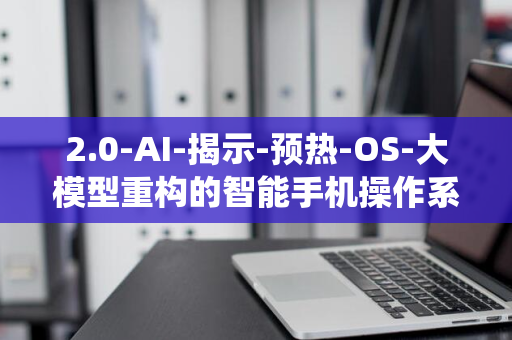 2.0-AI-揭示-预热-OS-大模型重构的智能手机操作系统革新-澎湃-小米卢伟冰引发期待