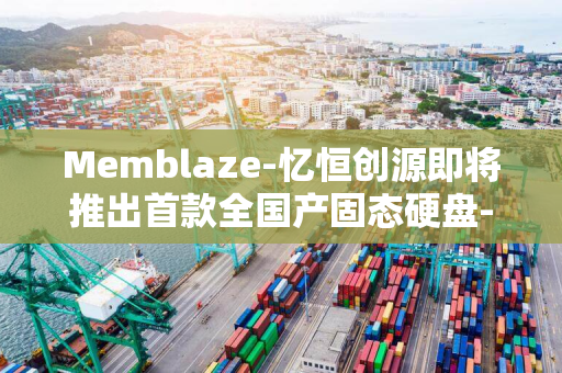 Memblaze-忆恒创源即将推出首款全国产固态硬盘-国货之光