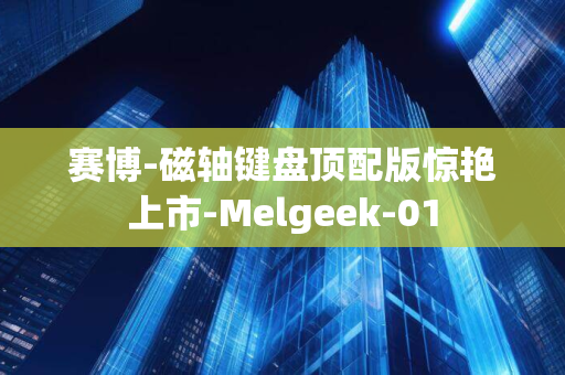 赛博-磁轴键盘顶配版惊艳上市-Melgeek-01