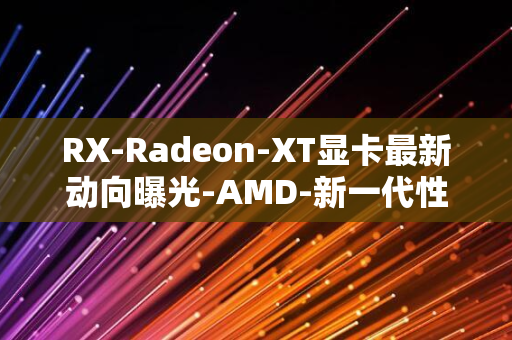 RX-Radeon-XT显卡最新动向曝光-AMD-新一代性能怪兽登场！-8800