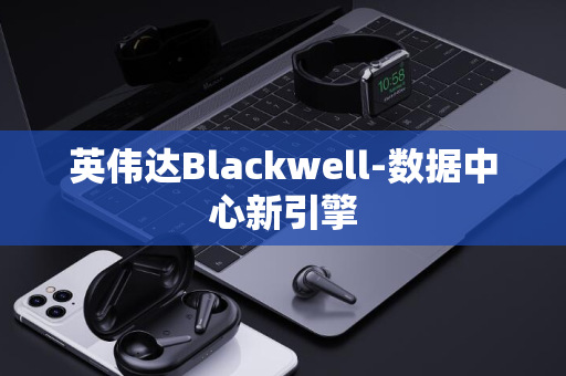 英伟达Blackwell-数据中心新引擎