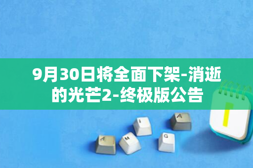 9月30日将全面下架-消逝的光芒2-终极版公告