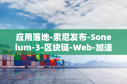 应用落地-索尼发布-Soneium-3-区块链-Web-加速