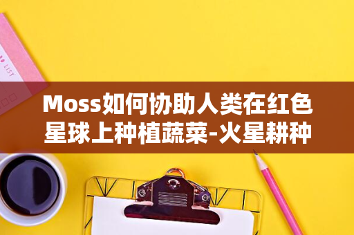 Moss如何协助人类在红色星球上种植蔬菜-火星耕种革命