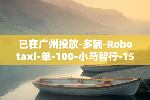 已在广州投放-多辆-Robotaxi-单-100-小马智行-15-平均每天每车约