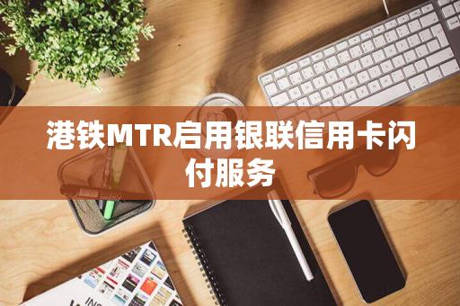 港铁MTR启用银联信用卡闪付服务