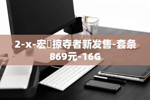 2-x-宏碁掠夺者新发售-套条869元-16G