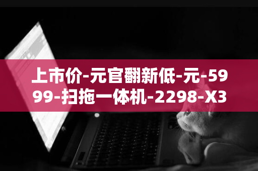 上市价-元官翻新低-元-5999-扫拖一体机-2298-X30-Pro-追觅