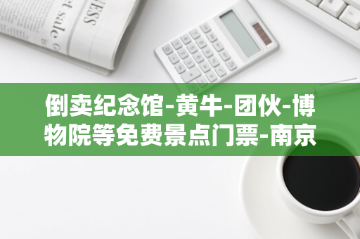 倒卖纪念馆-黄牛-团伙-博物院等免费景点门票-南京警方连续抓获两个