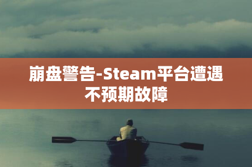 崩盘警告-Steam平台遭遇不预期故障