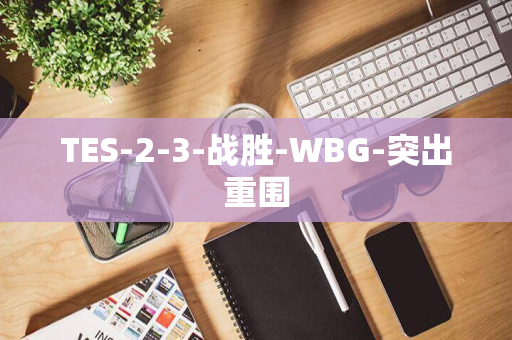 TES-2-3-战胜-WBG-突出重围