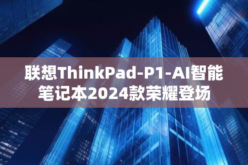 联想ThinkPad-P1-AI智能笔记本2024款荣耀登场