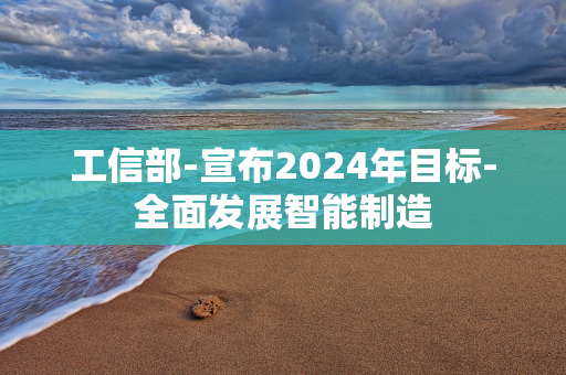 工信部-宣布2024年目标-全面发展智能制造