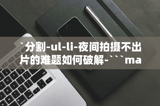 `分割-ul-li-夜间拍摄不出片的难题如何破解-```markdown