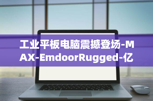 工业平板电脑震撼登场-MAX-EmdoorRugged-亿道三防新品-T1