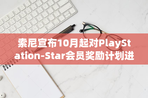 索尼宣布10月起对PlayStation-Star会员奖励计划进行重大调整