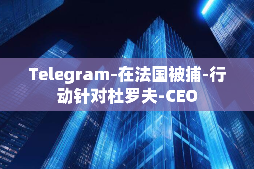 Telegram-在法国被捕-行动针对杜罗夫-CEO