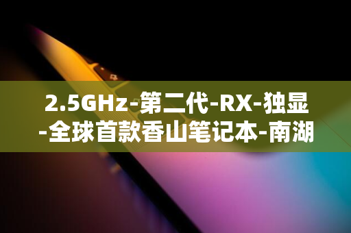 2.5GHz-第二代-RX-独显-全球首款香山笔记本-南湖-550-如意香山本-发布-处理器