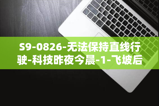 S9-0826-无法保持直线行驶-科技昨夜今晨-1-飞坡后-日施行；第二轮家电以旧换新实施细则发布；官方回应享界-无线充电新规-9