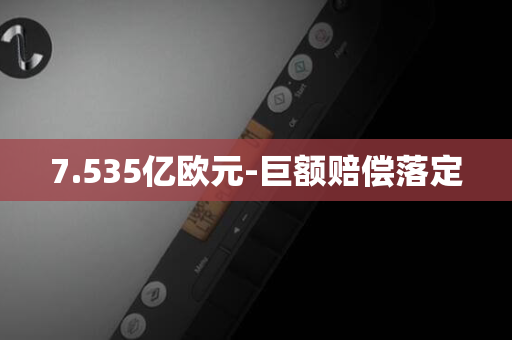 7.535亿欧元-巨额赔偿落定