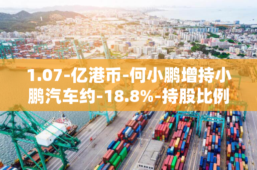 1.07-亿港币-何小鹏增持小鹏汽车约-18.8%-持股比例增至