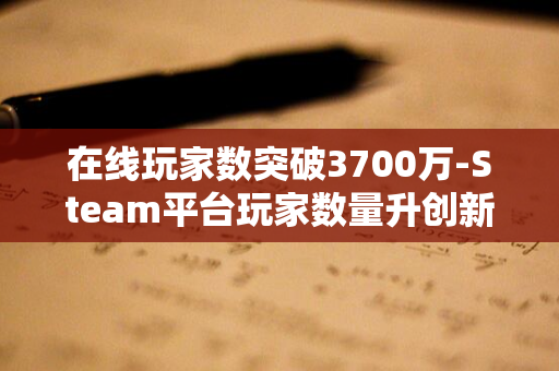 在线玩家数突破3700万-Steam平台玩家数量升创新高