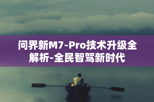 问界新M7-Pro技术升级全解析-全民智驾新时代