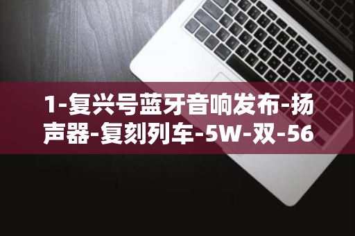 1-复兴号蓝牙音响发布-扬声器-复刻列车-5W-双-56