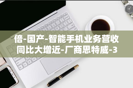 倍-国产-智能手机业务营收同比大增近-厂商思特威-3-上半年扭亏为盈-2024-CMOS