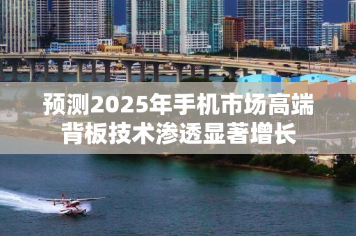 预测2025年手机市场高端背板技术渗透显著增长