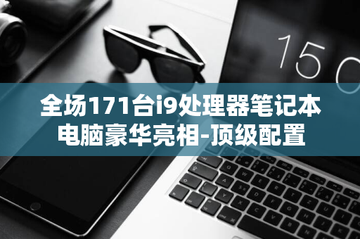 全场171台i9处理器笔记本电脑豪华亮相-顶级配置