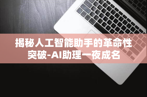 揭秘人工智能助手的革命性突破-AI助理一夜成名