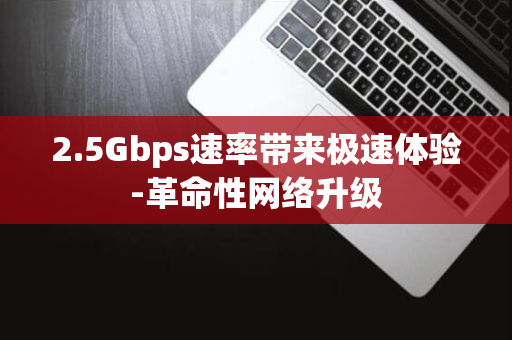 2.5Gbps速率带来极速体验-革命性网络升级