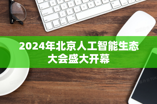 2024年北京人工智能生态大会盛大开幕