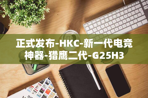 正式发布-HKC-新一代电竞神器-猎鹰二代-G25H3