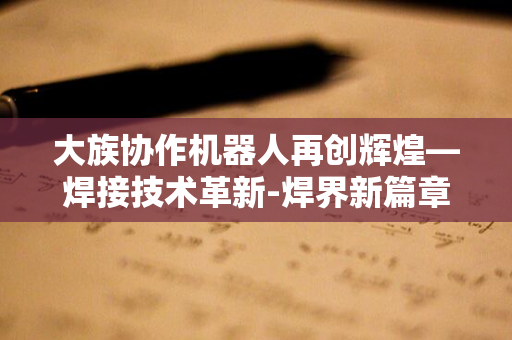 大族协作机器人再创辉煌—焊接技术革新-焊界新篇章