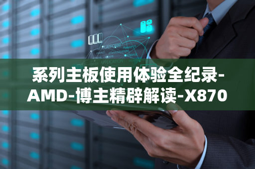 系列主板使用体验全纪录-AMD-博主精辟解读-X870