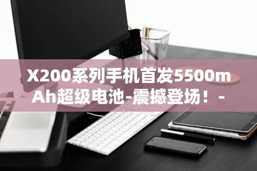 X200系列手机首发5500mAh超级电池-震撼登场！-vivo官方消息