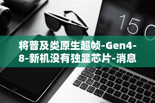 将普及类原生超帧-Gen4-8-新机没有独显芯片-消息称年底部分-骁龙