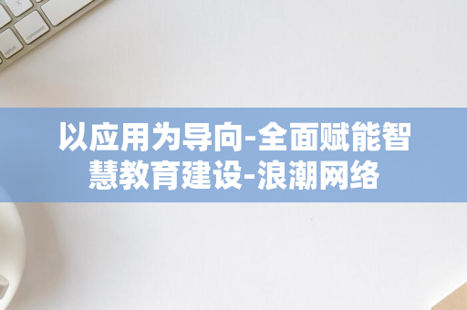 以应用为导向-全面赋能智慧教育建设-浪潮网络