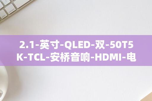 2.1-英寸-QLED-双-50T5K-TCL-安桥音响-HDMI-电视-推出-50-2099-元-4K