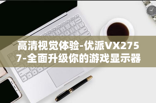 高清视觉体验-优派VX2757-全面升级你的游戏显示器