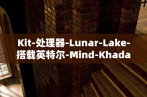 Kit-处理器-Lunar-Lake-搭载英特尔-Mind-Khadas-迷你主机-Maker-测试新款