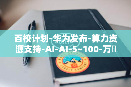 百校计划-华为发布-算力资源支持-AI-AI-5~100-万昇腾云-单项目每年获