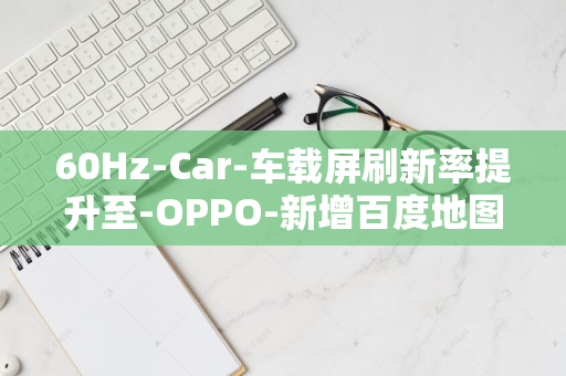 60Hz-Car-车载屏刷新率提升至-OPPO-新增百度地图自动巡航-ColorOS-车联功能-升级细节公布