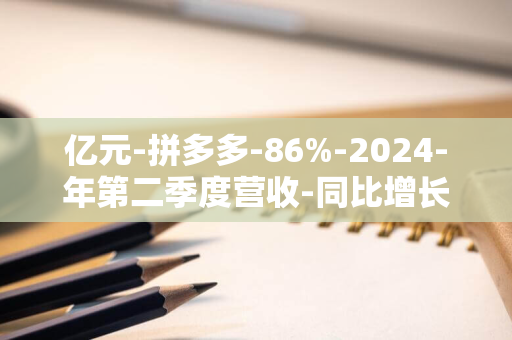 亿元-拼多多-86%-2024-年第二季度营收-同比增长-970.6