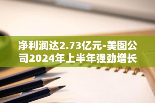 净利润达2.73亿元-美图公司2024年上半年强劲增长